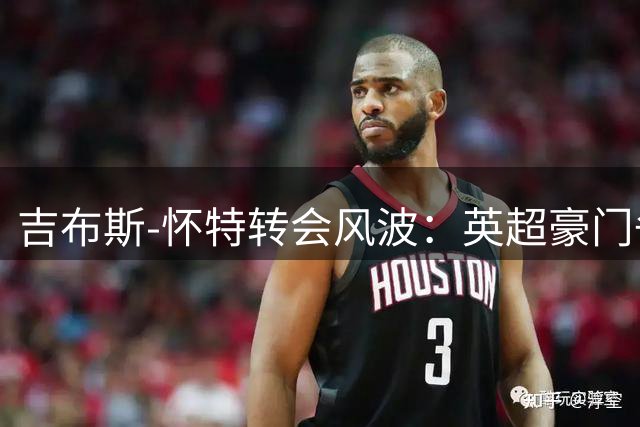 吉布斯-怀特转会风波：英超豪门争夺战背后的职业生涯抉择