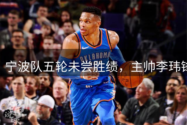 宁波队五轮未尝胜绩，主帅李玮锋强调坚持与调整