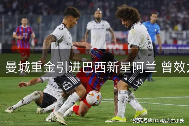 曼城重金引进巴西新星阿兰 曾效力五人制球队