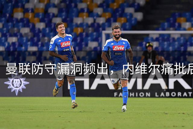 曼联防守漏洞频出，内维尔痛批后防顽疾