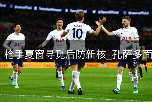 枪手夏窗寻觅后防新核 孔萨多面属性成阿尔特塔心仪目标