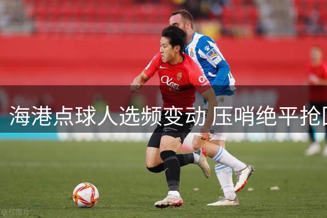 海港点球人选频变动 压哨绝平抢回宝贵积分