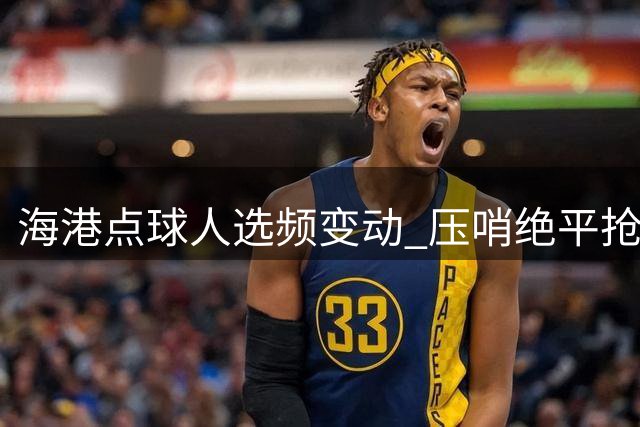 海港点球人选频变动 压哨绝平抢回宝贵积分
