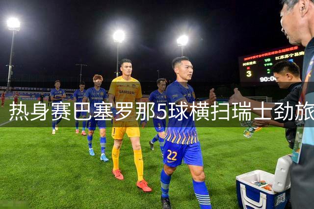 热身赛巴塞罗那5球横扫瑞士劲旅