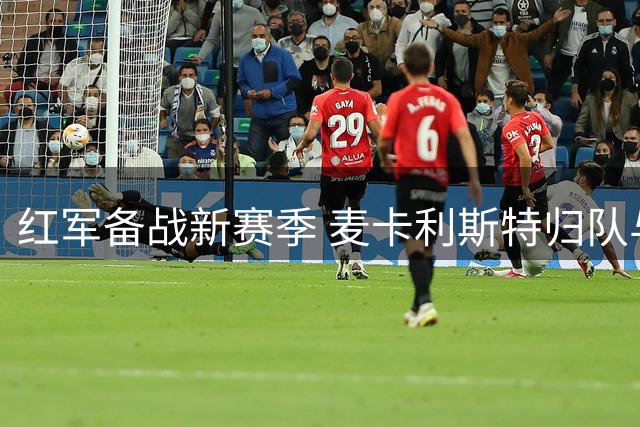 红军备战新赛季 麦卡利斯特归队与阿劳霍合练