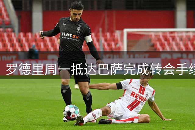 罗德里周一抵达巴萨完成转会手续
