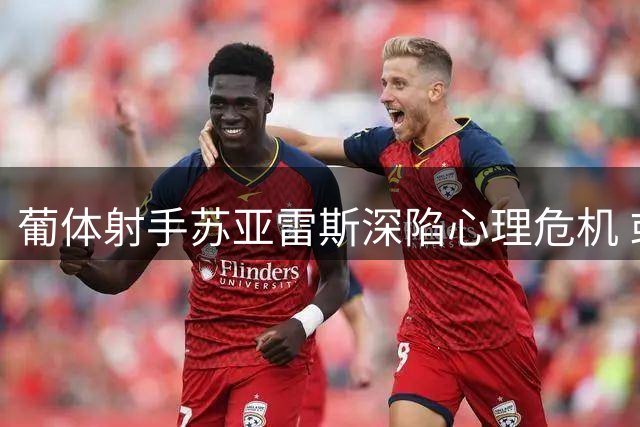 葡体射手苏亚雷斯深陷心理危机 或考虑转会离队