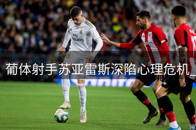 葡体射手苏亚雷斯深陷心理危机 或考虑转会离队