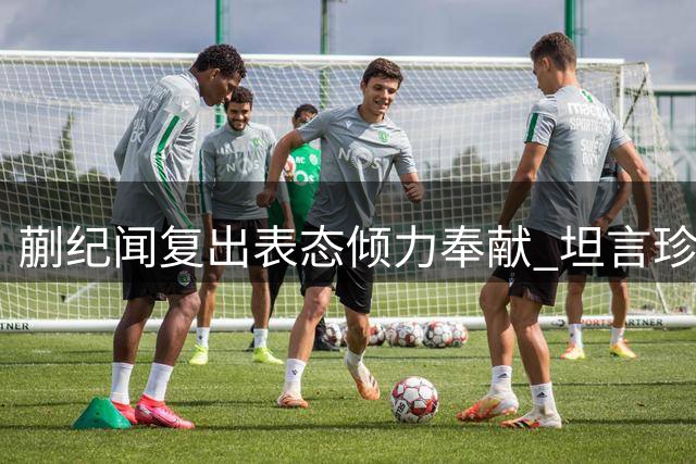 蒯纪闻复出表态倾力奉献 坦言珍惜重返赛场良机