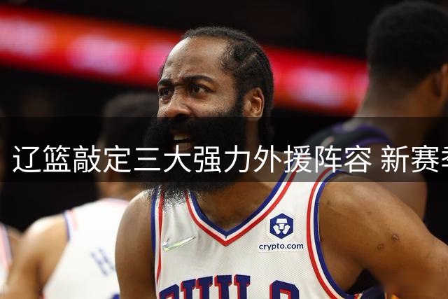 辽篮敲定三大强力外援阵容 新赛季实力显著提升