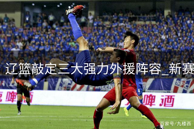 辽篮敲定三大强力外援阵容 新赛季实力显著提升