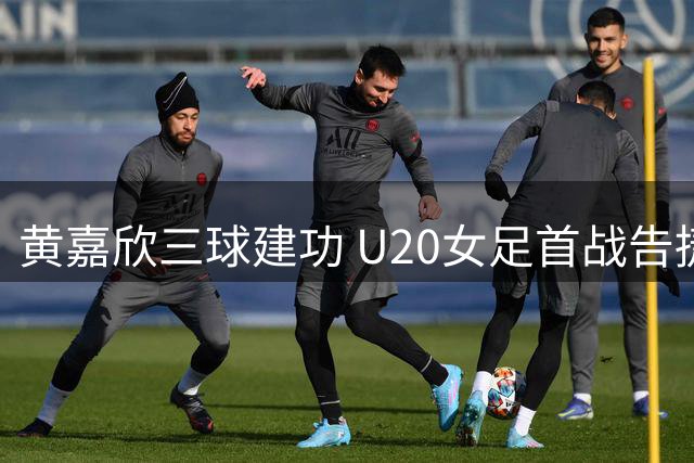 黄嘉欣三球建功 U20女足首战告捷