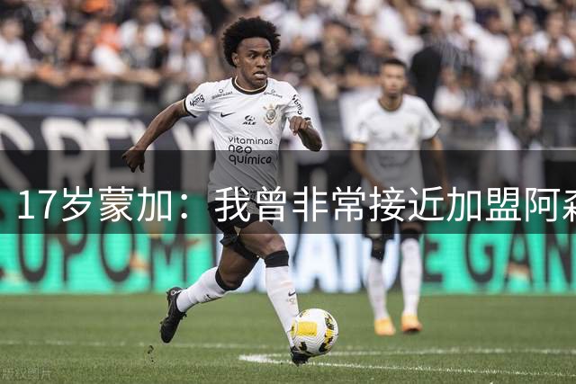 17岁蒙加：我曾非常接近加盟阿森纳，但我觉得自己更适合曼城